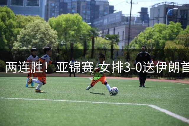 两连胜！亚锦赛-女排3-0送伊朗首败 浪费5局点拒绝丢局