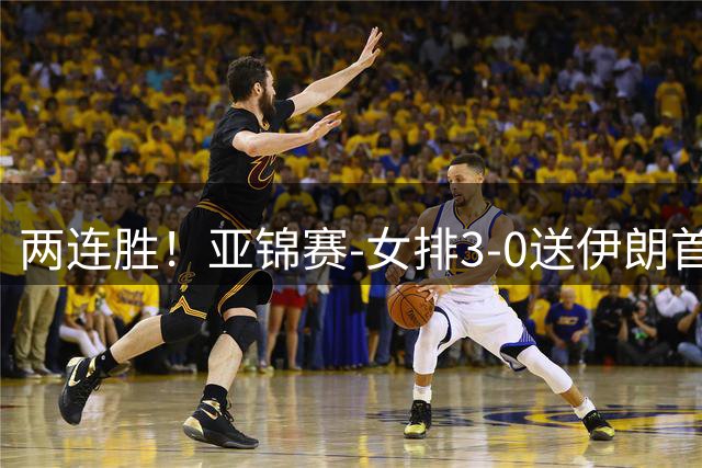 两连胜！亚锦赛-女排3-0送伊朗首败 浪费5局点拒绝丢局
