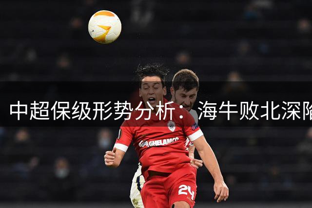 中超保级形势分析：海牛败北深陷降级泥潭 津门虎迎关键战
