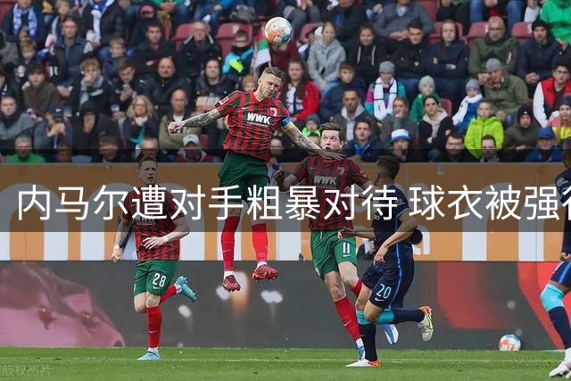 内马尔遭对手粗暴对待 球衣被强行拽下成比赛焦点