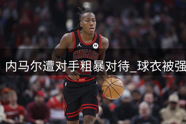 内马尔遭对手粗暴对待 球衣被强行拽下成比赛焦点