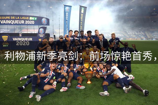 利物浦新季亮剑：前场惊艳首秀，却难掩防线致命缺陷