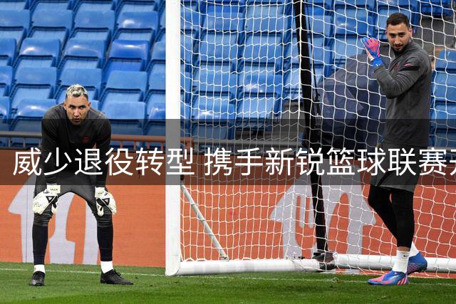 威少退役转型 携手新锐篮球联赛开启新征程