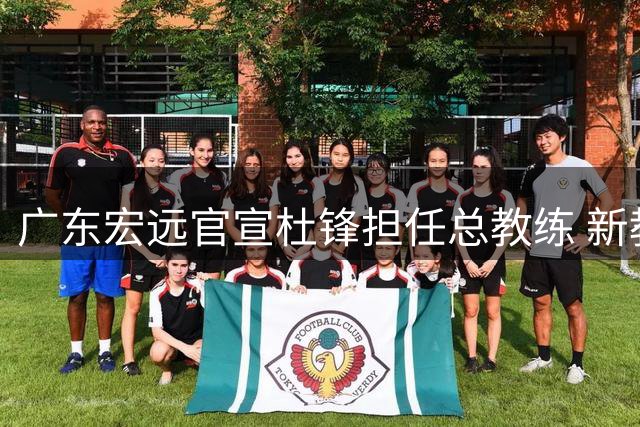 广东宏远官宣杜锋担任总教练 新教练组组建稳步推进