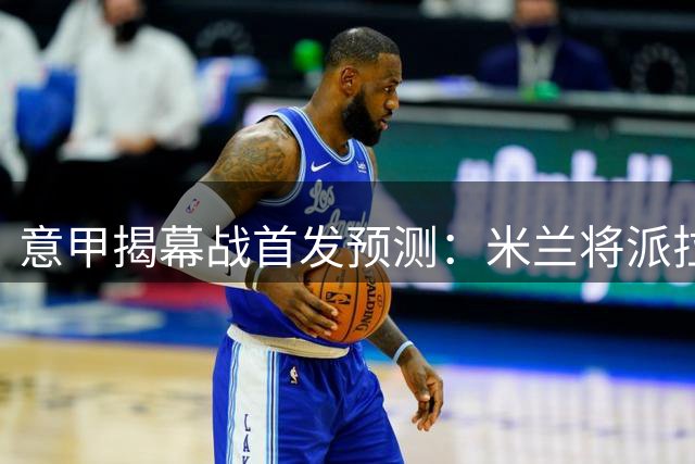 意甲揭幕战首发预测：米兰将派拉莫斯领衔 莫雷拉待命