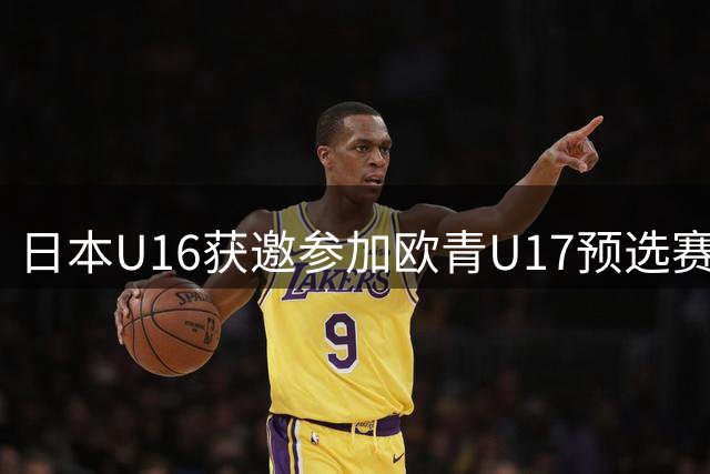 日本U16获邀参加欧青U17预选赛 战绩不影响对手排名