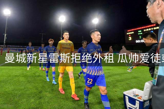 曼城新星雷斯拒绝外租 瓜帅爱徒或迎职业生涯转折点