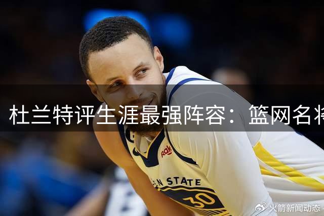 杜兰特评生涯最强阵容：篮网名将云集 勇士实力称雄