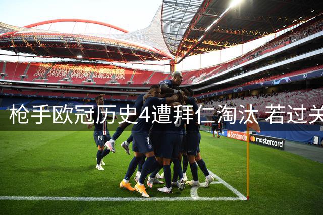 枪手欧冠历史4遭拜仁淘汰 若过关将15年首进4强