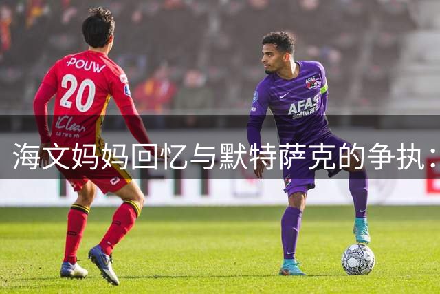 海文妈妈回忆与默特萨克的争执：儿子本不愿踢后卫