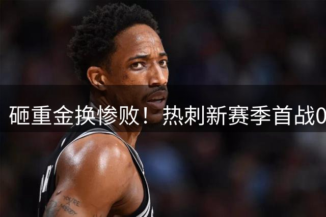 砸重金换惨败！热刺新赛季首战0-3溃败 信心崩塌成最大隐忧