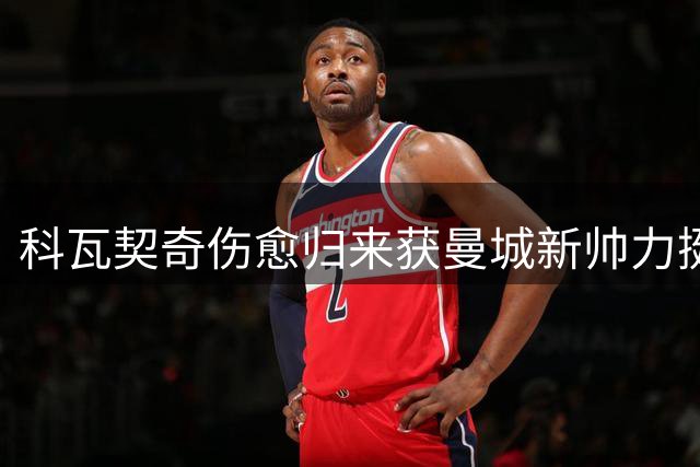 科瓦契奇伤愈归来获曼城新帅力挺 克罗地亚中场誓言重塑巅峰状态