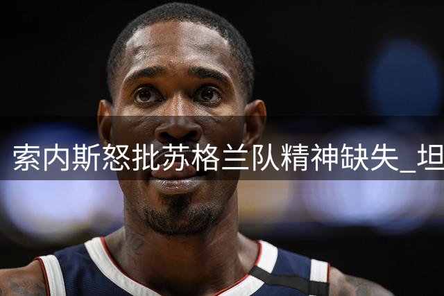 索内斯怒批苏格兰队精神缺失 坦言本土教头难解人才荒局