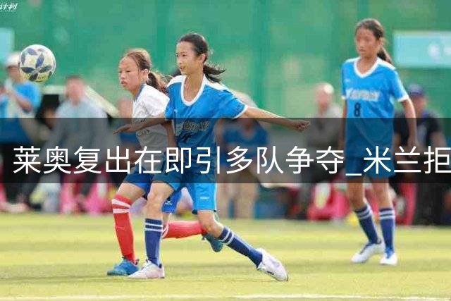 莱奥复出在即引多队争夺 米兰拒加拉塔萨雷4000万报价