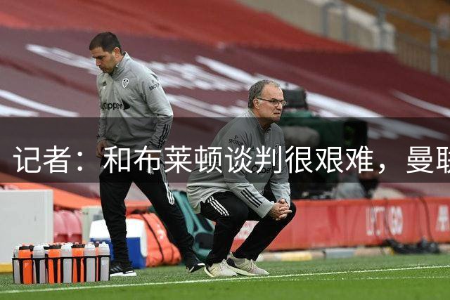 记者：和布莱顿谈判很艰难，曼联在争取7500万英镑敲定巴莱巴