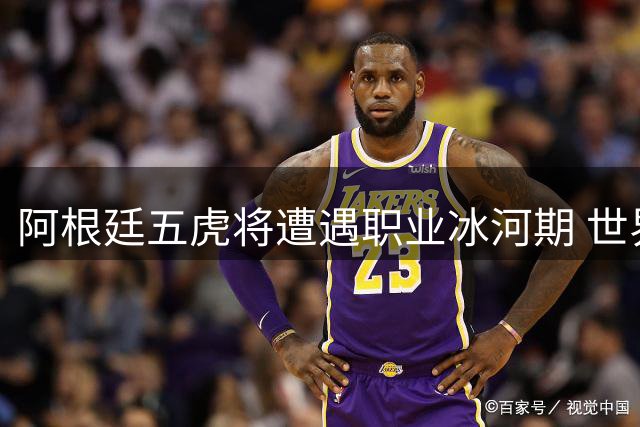 阿根廷五虎将遭遇职业冰河期 世界杯光环难掩俱乐部困局
