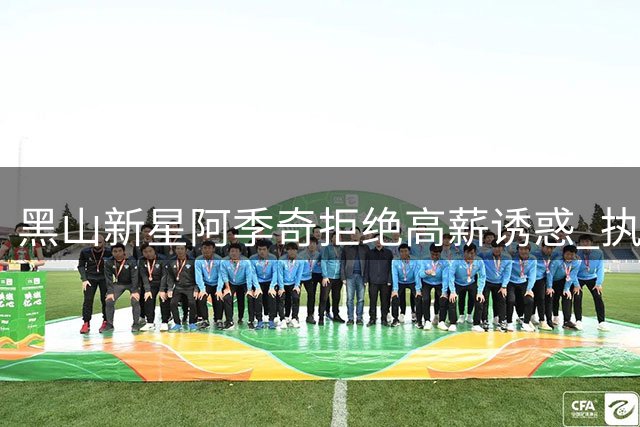 黑山新星阿季奇拒绝高薪诱惑 执意加盟萨索洛开启新征程