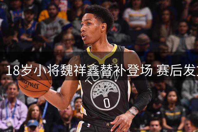 18岁小将魏祥鑫替补登场 赛后发文自勉奋进前行